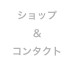 ショップ
＆
コンタクト