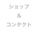 ショップ
＆
コンタクト