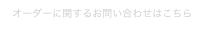  オーダーに関するお問い合わせはこちら 